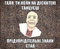 Галя, ти коли на діскатекі танцуєш прідупрідітельні знаки став
