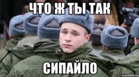Что ж ты так Сипайло