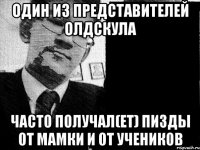 один из представителей олдскула часто получал(ет) пизды от мамки и от учеников