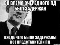 во время очередного ПД был задержан входе чего были задержаны все представители ПД
