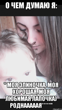 О чем думаю я: " Моя Элиночка, моя хорошая, моя любимая лапочка) Роднааааая*****"