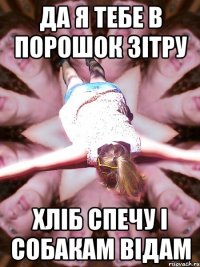 да я тебе в порошок зітру хліб спечу і собакам відам