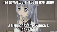 ты думаешь, я тебе не изменяю а в мыслях я трахаюсь с панками