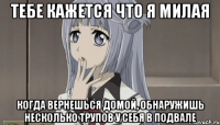 тебе кажется что я милая когда вернешься домой, обнаружишь несколько трупов у себя в подвале