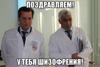 ПОЗДРАВЛЯЕМ! У ТЕБЯ ШИЗОФРЕНИЯ!