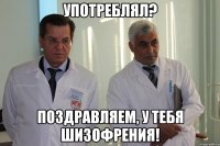 УПОТРЕБЛЯЛ? ПОЗДРАВЛЯЕМ, У ТЕБЯ ШИЗОФРЕНИЯ!