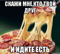 Скажи мне,кто твой друг И идите есть