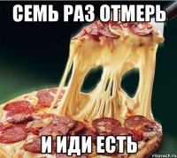 Семь раз отмерь и иди есть