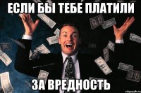 Если бы тебе платили за вредность
