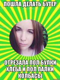 ПОШЛА ДЕЛАТЬ БУТЕР ОТРЕЗАЛА ПОЛ БУЛКИ ХЛЕБА И ПОЛ ПАЛКИ КОЛБАСЫ