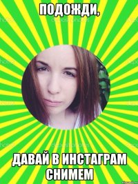 ПОДОЖДИ, ДАВАЙ В ИНСТАГРАМ СНИМЕМ