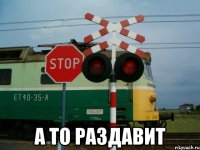  а то раздавит