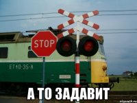  а то задавит