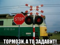  тормози, а то задавит!
