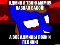 Админ я твою мамку назвал бабой! А все админы лохи и педики!