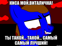 Киса мой,Виталичка! Ты такой... Такой... Самый самый лучший!