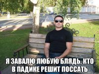  Я завалю любую блядь, кто в падике решит поссать