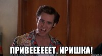  Привеееееет, Иришка!