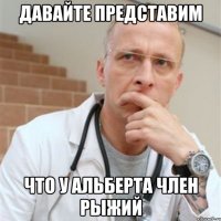 давайте представим что у альберта член рыжий