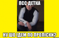 Псс ДЕТКА НУ шо ідем по проліски?