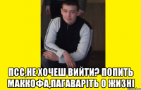  Псс,не хочеш вийти? попить маккофа,пагаваріть о жизні