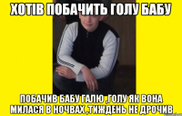 хотів побачить голу бабу побачив бабу ГАлю ,голу як вона милася в ночвах ,тиждень не дрочив