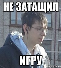 Не затащил Игру
