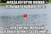 Фраза,которую можно услышать каждое лето: "[звук сирены] Молодой человек! Вернитесь за буйки!"