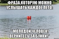 Фраза,которую можно услышать каждое лето: " Молодой человек! Вернитесь за буйки!"