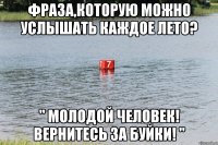 Фраза,которую можно услышать каждое лето? " Молодой человек! Вернитесь за буйки! "