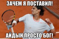 Зачем я поставил! Айдын просто Бог!