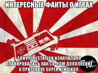 Интересные факты о играх Sony PlayStation изначально планировалась как CD-ROM дополнение к приставке Super Nintendo.