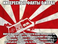 Интересные факты о играх Мировой рекорд по скорости нажатия кнопок на игровом контроллере принадлежит японцу Тошуюки Такахаши (Toshuyuki Takahashi), который успел нажать 16 раз за одну секунду!