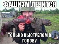 фашизм лечится только выстрелом в голову