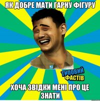 Як добре мати гарну фігуру Хоча звідки мені про це знати
