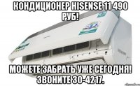 Кондиционер Hisense 11 490 руб! Можете забрать уже сегодня! Звоните 30-4217.