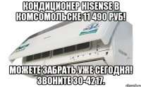 Кондиционер Hisense в комсомольске 11 490 руб! Можете забрать уже сегодня! Звоните 30-4217.