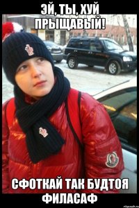 Эй, ты, хуй прыщавый! Сфоткай так будтоя филасаф