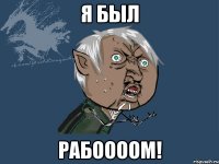я был рабоооом!