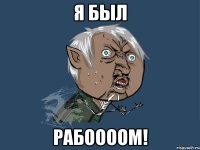 я был рабоооом!