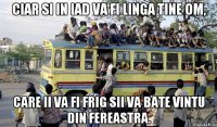 ciar si in iad va fi linga tine om, care ii va fi frig sii va bate vintu din fereastra.