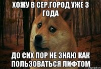 хожу в сер.город уже 3 года до сих пор не знаю как пользоваться лифтом