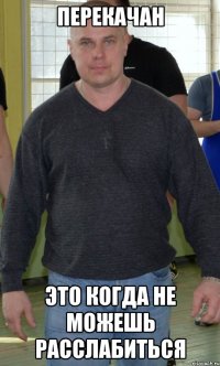 Перекачан это когда Не можешь расслабиться