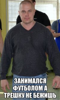  Занимался футболом А трешку не бежишь
