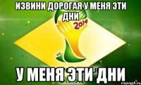Извини дорогая у меня эти дни у меня эти дни