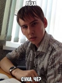 Лёха Сука, чё?