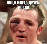 Лицо моего друга , когда 