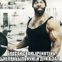 БРОСАЙ СВОЮ ХРЕНОТЕНЬ НЕПРИБЫЛЬНУЮ, И ДУЙ В ЗАЛ