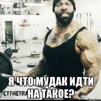  Я ЧТО МУДАК ИДТИ НА ТАКОЕ?
