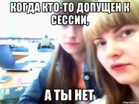 Когда кто-то допущен к сессии, а ты нет